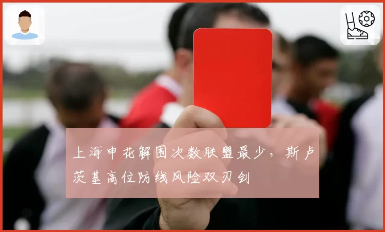 上海申花解围次数联盟最少，斯卢茨基高位防线风险双刃剑