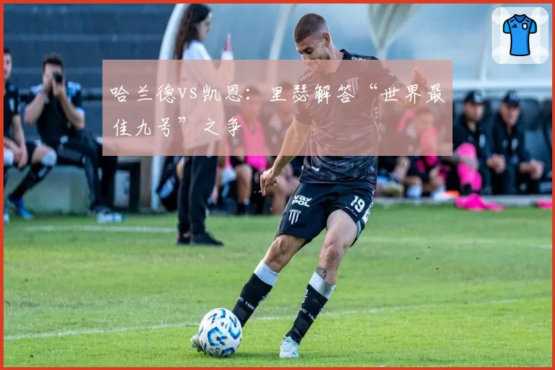 哈兰德vs凯恩：里瑟解答“世界最佳九号”之争