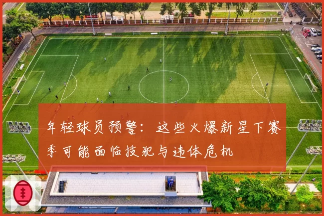 年轻球员预警:这些火爆新星下赛季可能面临技犯与违体危机