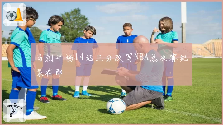 马刺半场14记三分改写NBA总决赛纪录在即